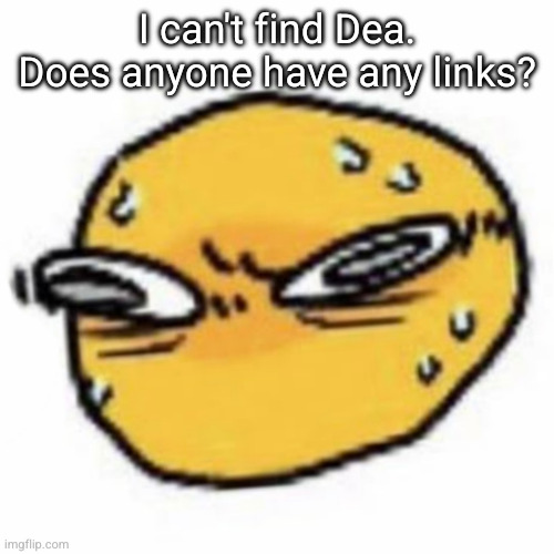 qsqhwhhqshqhh,,, , | I can't find Dea. Does anyone have any links? | image tagged in qsqhwhhqshqhh | made w/ Imgflip meme maker