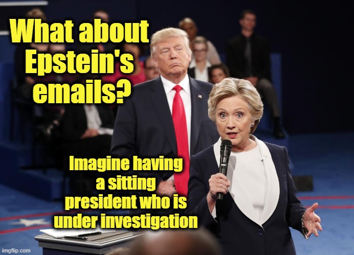 What about the emails??? | What about 
Epstein's 
emails? Imagine having a sitting president who is under investigation | image tagged in trump,hillary clinton,jeffrey epstein,pedophiles,maga,epstein | made w/ Imgflip meme maker
