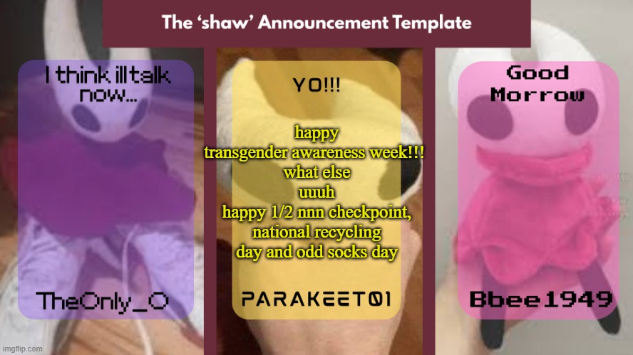 hello!!!! | happy transgender awareness week!!! 
what else
uuuh
happy 1/2 nnn checkpoint, national recycling day and odd socks day | image tagged in shaw announcement temp | made w/ Imgflip meme maker
