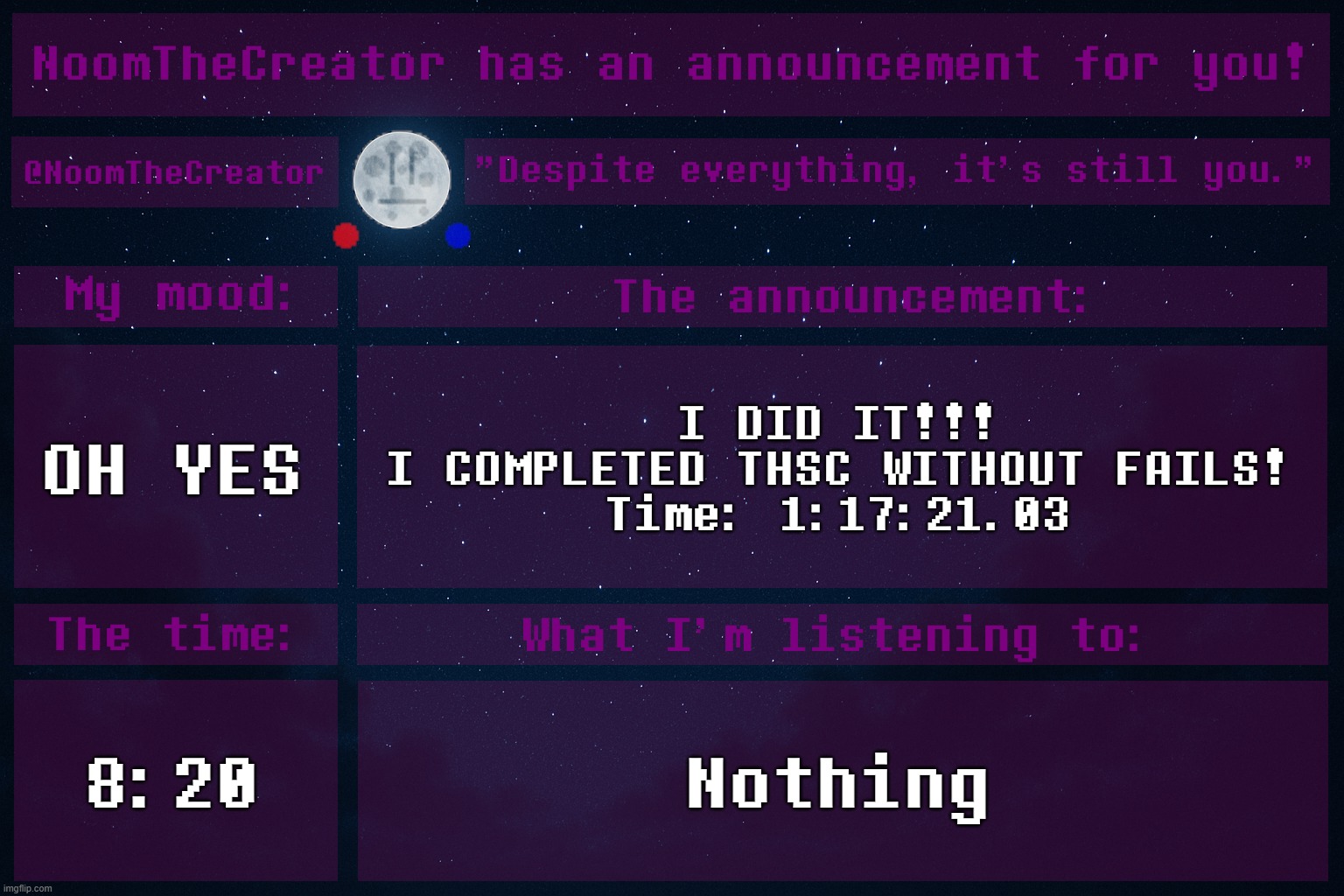 FINALLY! OMG | OH YES; I DID IT!!!
I COMPLETED THSC WITHOUT FAILS!
Time: 1:17:21.03; 8:20; Nothing | image tagged in noomthecreator announcement temp | made w/ Imgflip meme maker