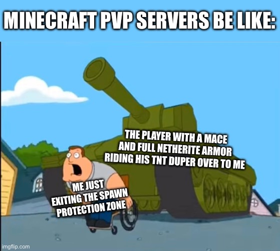 Truly a Minecraft moment | MINECRAFT PVP SERVERS BE LIKE:; THE PLAYER WITH A MACE AND FULL NETHERITE ARMOR RIDING HIS TNT DUPER OVER TO ME; ME JUST EXITING THE SPAWN PROTECTION ZONE | image tagged in family guy,joe,tank,animation,funny,gaming | made w/ Imgflip meme maker