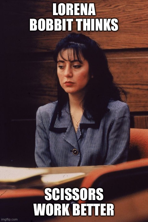 LORENA BOBBIT THINKS SCISSORS WORK BETTER | image tagged in lorena bobbitt | made w/ Imgflip meme maker