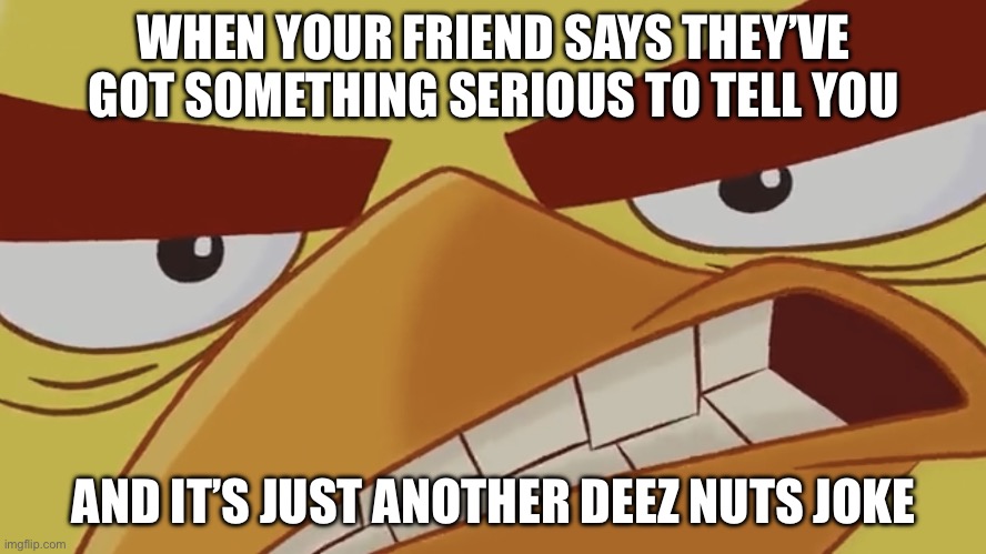 “GOT ‘EM!!!!” | WHEN YOUR FRIEND SAYS THEY’VE GOT SOMETHING SERIOUS TO TELL YOU; AND IT’S JUST ANOTHER DEEZ NUTS JOKE | image tagged in dank bird template edition,deez nuts,noooooooooooooooooooooooo,bad joke | made w/ Imgflip meme maker