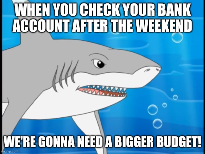 POV: You’re Mr Krabs | WHEN YOU CHECK YOUR BANK ACCOUNT AFTER THE WEEKEND; WE'RE GONNA NEED A BIGGER BUDGET! | image tagged in shark,bank account,bank,mr krabs,money | made w/ Imgflip meme maker