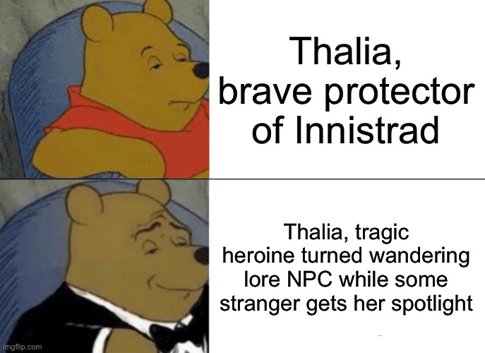 Thalia, Defender of Thraben, symbol of hope for all humanity | Thalia, brave protector of Innistrad; Thalia, tragic heroine turned wandering lore NPC while some stranger gets her spotlight | image tagged in memes,tuxedo winnie the pooh,gaming,greek mythology,humanity,faith in humanity | made w/ Imgflip meme maker