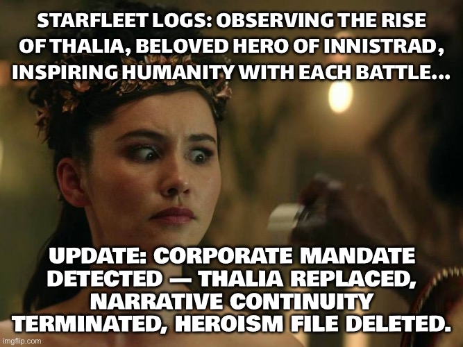 THALIA’S WHOLE ARC SLOWLY EVOLVING INTO THE PERFECT HUMAN HERO SYMBOL… | STARFLEET LOGS: OBSERVING THE RISE OF THALIA, BELOVED HERO OF INNISTRAD, INSPIRING HUMANITY WITH EACH BATTLE... UPDATE: CORPORATE MANDATE DETECTED — THALIA REPLACED, NARRATIVE CONTINUITY TERMINATED, HEROISM FILE DELETED. | image tagged in la'an tricorder scan,corporate,gaming,humanity,hope,hero | made w/ Imgflip meme maker