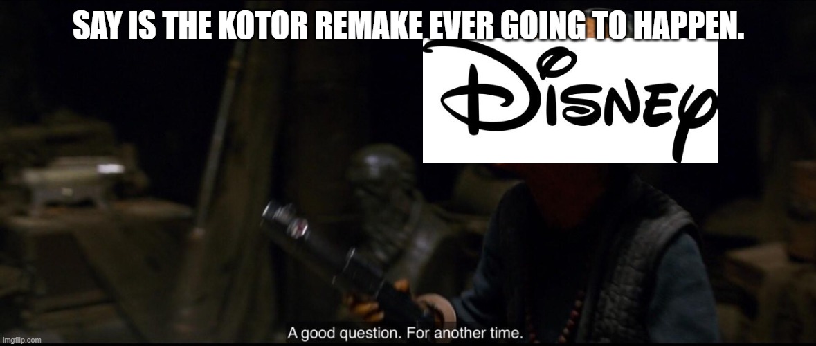 Who knows? | SAY IS THE KOTOR REMAKE EVER GOING TO HAPPEN. | image tagged in a good question for another time | made w/ Imgflip meme maker