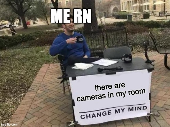 there are cameras in my room ME RN | image tagged in memes,change my mind | made w/ Imgflip meme maker