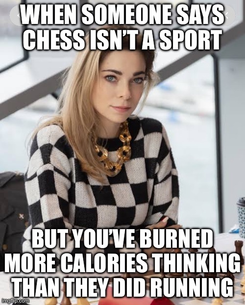 WHEN SOMEONE SAYS CHESS ISN’T A SPORT | WHEN SOMEONE SAYS CHESS ISN’T A SPORT; BUT YOU’VE BURNED MORE CALORIES THINKING THAN THEY DID RUNNING | image tagged in chess,megamind no bitches,sports,iq,infinite iq,army | made w/ Imgflip meme maker