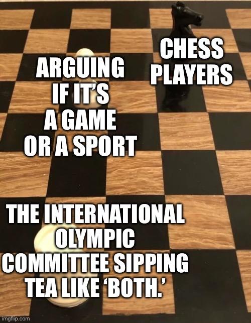 Chess is a Sport | CHESS PLAYERS; ARGUING IF IT’S A GAME OR A SPORT; THE INTERNATIONAL OLYMPIC COMMITTEE SIPPING TEA LIKE ‘BOTH.’ | image tagged in chess knight pawn rook,chess,sports,games,olympics,science | made w/ Imgflip meme maker
