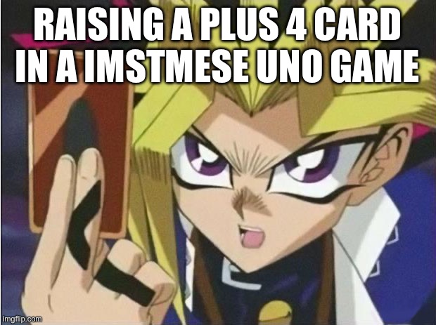 it's time to duel | RAISING A PLUS 4 CARD IN A IMSTMESE UNO GAME | image tagged in it's time to duel | made w/ Imgflip meme maker