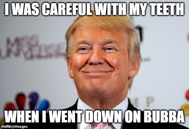 Donald trump approves | I WAS CAREFUL WITH MY TEETH WHEN I WENT DOWN ON BUBBA | image tagged in donald trump approves | made w/ Imgflip meme maker