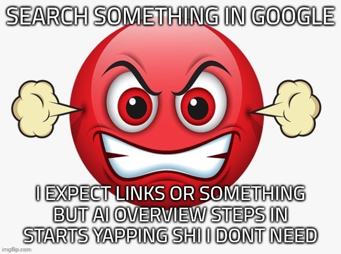 a1qcdo | SEARCH SOMETHING IN GOOGLE I EXPECT LINKS OR SOMETHING
BUT AI OVERVIEW STEPS IN
STARTS YAPPING SHI I DONT NEED | image tagged in a1qcdo | made w/ Imgflip meme maker