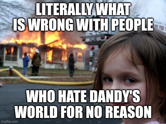 what is wrong with people | LITERALLY WHAT IS WRONG WITH PEOPLE; WHO HATE DANDY'S WORLD FOR NO REASON | image tagged in memes,disaster girl | made w/ Imgflip meme maker