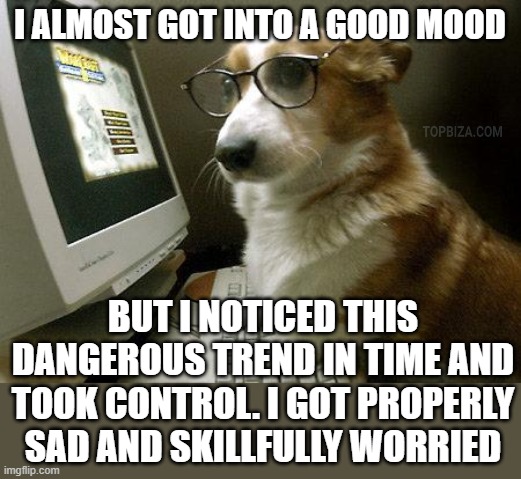 good mood | I ALMOST GOT INTO A GOOD MOOD; BUT I NOTICED THIS DANGEROUS TREND IN TIME AND TOOK CONTROL. I GOT PROPERLY SAD AND SKILLFULLY WORRIED | image tagged in smart dog | made w/ Imgflip meme maker