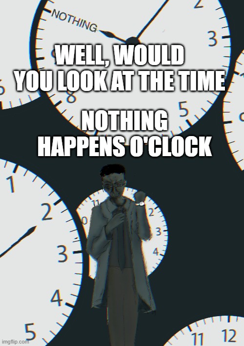 aaa | WELL, WOULD YOU LOOK AT THE TIME; NOTHING HAPPENS O'CLOCK | image tagged in nothing | made w/ Imgflip meme maker