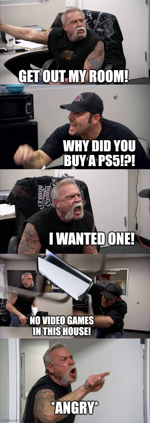 American Chopper Argument Meme | GET OUT MY ROOM! WHY DID YOU BUY A PS5!?! I WANTED ONE! NO VIDEO GAMES IN THIS HOUSE! *ANGRY* | image tagged in memes,american chopper argument | made w/ Imgflip meme maker