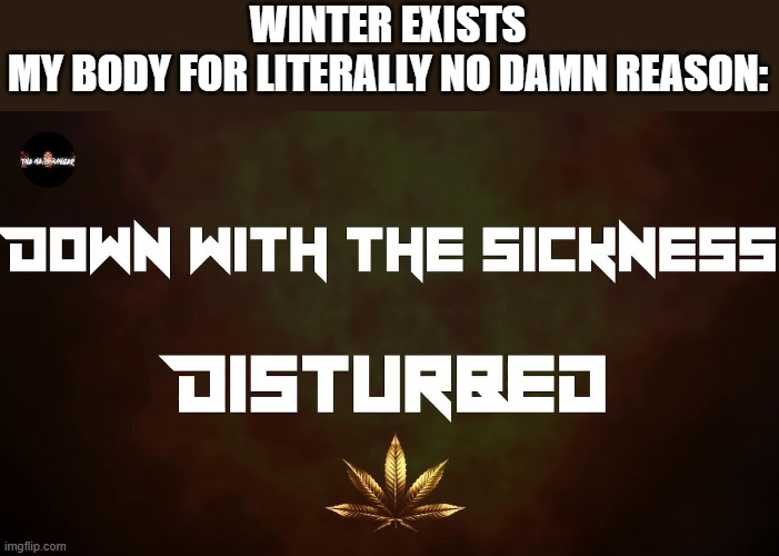 Making a sickness meme, when i am literally Down with The Sickness | WINTER EXISTS
MY BODY FOR LITERALLY NO DAMN REASON: | image tagged in sickness,shitpost,heavy metal,disturbed,why am i doing this | made w/ Imgflip meme maker
