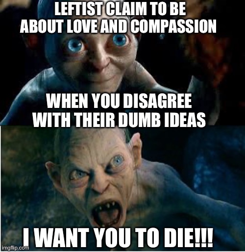 There are a few exceptions. | LEFTIST CLAIM TO BE ABOUT LOVE AND COMPASSION; WHEN YOU DISAGREE WITH THEIR DUMB IDEAS; I WANT YOU TO DIE!!! | image tagged in gollum | made w/ Imgflip meme maker