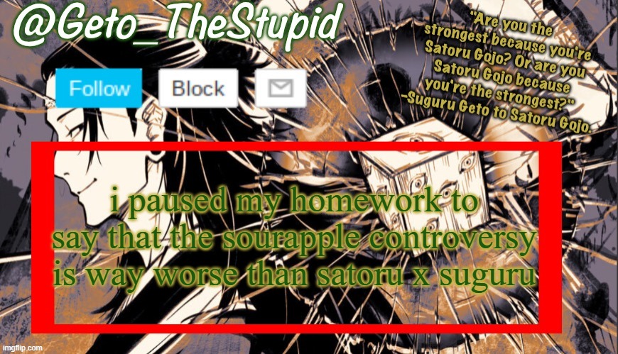 i'd rather kms than read satoru x suguru yaoi btw | i paused my homework to say that the sourapple controversy is way worse than satoru x suguru | image tagged in geto_thestupid announcement temp | made w/ Imgflip meme maker