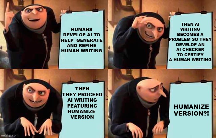 CIRCUS ON A LOOP | THEN AI WRITING BECOMES A PROBLEM SO THEY DEVELOP AN AI CHECKER TO CERTIFY A HUMAN WRITING; HUMANS DEVELOP AI TO HELP  GENERATE AND REFINE HUMAN WRITING; THEN THEY PROCEED AI WRITING FEATURING HUMANIZE 
VERSION; HUMANIZE VERSION?! | image tagged in memes,gru's plan | made w/ Imgflip meme maker