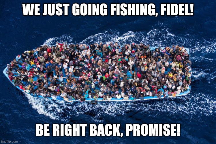 refugees boat stop bombs meme | WE JUST GOING FISHING, FIDEL! BE RIGHT BACK, PROMISE! | image tagged in refugees boat stop bombs meme | made w/ Imgflip meme maker