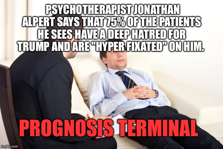 Tell me about it. | PSYCHOTHERAPIST JONATHAN ALPERT SAYS THAT 75% OF THE PATIENTS HE SEES HAVE A DEEP HATRED FOR TRUMP AND ARE "HYPER FIXATED" ON HIM. PROGNOSIS TERMINAL | image tagged in therapist couch | made w/ Imgflip meme maker