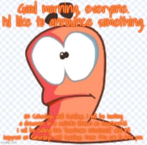 Is this suggestion good? | Good morning, everyone. I'd like to announce something. On Saturdays and Sundays, I will be hosting a discussion in a website known as Courtroom.lol. I will be calling this "Courtroom Weekend," and it'll happen on Saturdays and Sundays. From 4:30 pm to 6:40 pm. | image tagged in vector art worm | made w/ Imgflip meme maker