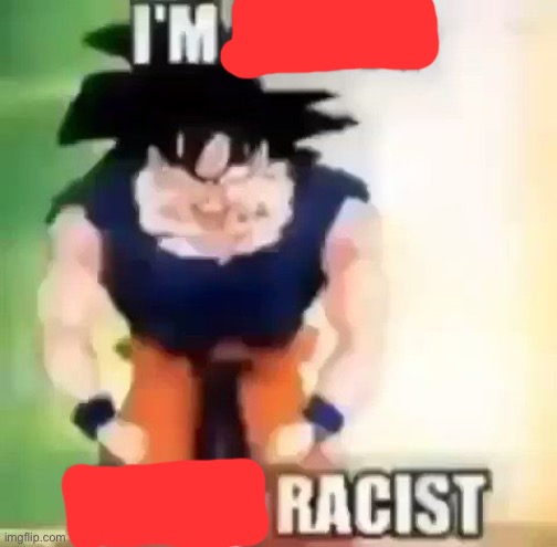 I’M RACIST | image tagged in i m about to get racist | made w/ Imgflip meme maker