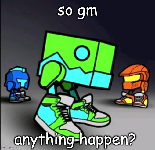 Geometry Dash Drip | so gm; anything happen? | image tagged in geometry dash drip | made w/ Imgflip meme maker