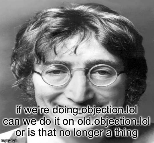 John Lennon smiling v2 | if we’re doing objection.lol can we do it on old.objection.lol or is that no longer a thing | image tagged in john lennon smiling v2 | made w/ Imgflip meme maker