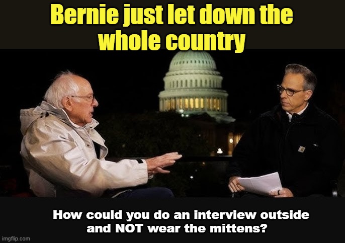 Bernie Sanders let us all down | Bernie just let down the
whole country; How could you do an interview outside
and NOT wear the mittens? | image tagged in bernie sanders,bernie mittens,democrats,let down,senate,senators | made w/ Imgflip meme maker