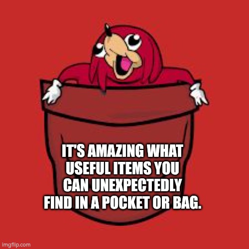 It's amazing what useful items you can unexpectedly find in a pocket or bag. | IT'S AMAZING WHAT USEFUL ITEMS YOU CAN UNEXPECTEDLY FIND IN A POCKET OR BAG. | image tagged in pocket knuckles,autism,useful,pocket,bag | made w/ Imgflip meme maker