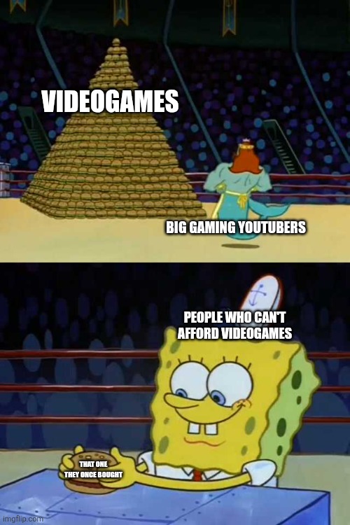 no need for much | VIDEOGAMES; BIG GAMING YOUTUBERS; PEOPLE WHO CAN'T AFFORD VIDEOGAMES; THAT ONE THEY ONCE BOUGHT | image tagged in king neptune vs spongebob,satisfaction,games,memes,youtubers,burgers | made w/ Imgflip meme maker
