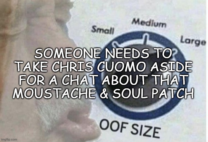 Gross. | SOMEONE NEEDS TO
TAKE CHRIS CUOMO ASIDE
FOR A CHAT ABOUT THAT
MOUSTACHE & SOUL PATCH | image tagged in oof size large,gross,soul patch,some people can pull it off,but not you | made w/ Imgflip meme maker