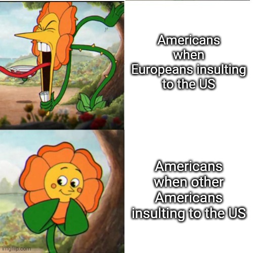 How is it with United States right now? | Americans when Europeans insulting to the US; Americans when other Americans insulting to the US | image tagged in cuphead flower,american,european | made w/ Imgflip meme maker