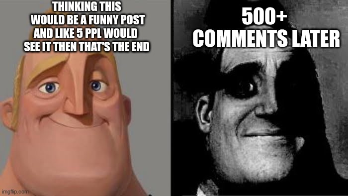 Tramautized Mr Incredible | THINKING THIS
 WOULD BE A FUNNY POST
AND LIKE 5 PPL WOULD 
SEE IT THEN THAT'S THE END 500+
 COMMENTS LATER | image tagged in tramautized mr incredible | made w/ Imgflip meme maker