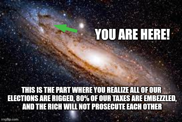 YOU ARE HERE! THIS IS THE PART WHERE YOU REALIZE ALL OF OUR
 ELECTIONS ARE RIGGED, 80% OF OUR TAXES ARE EMBEZZLED,
 AND THE RICH WILL NOT PROSECUTE EACH OTHER | image tagged in funny memes | made w/ Imgflip meme maker