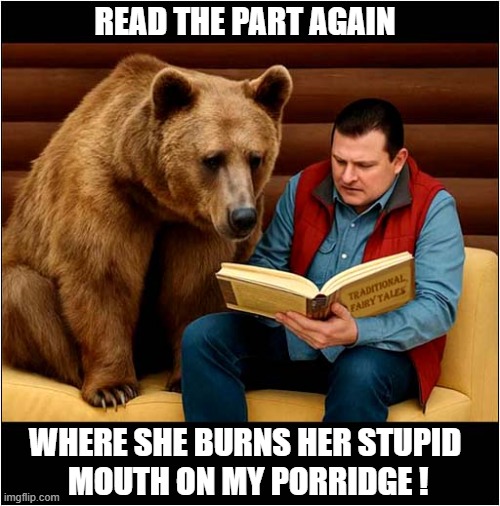 Definately Not A Fan Of Goldilocks ! | READ THE PART AGAIN; WHERE SHE BURNS HER STUPID
 MOUTH ON MY PORRIDGE ! | image tagged in bear,fairy tail,goldilocks | made w/ Imgflip meme maker