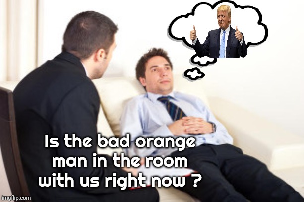 psychiatrist | Is the bad orange man in the room with us right now ? | image tagged in psychiatrist | made w/ Imgflip meme maker