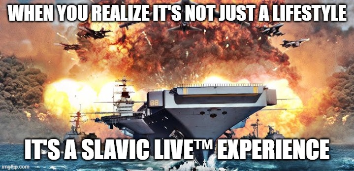 Slavic Fleet | WHEN YOU REALIZE IT'S NOT JUST A LIFESTYLE; IT'S A SLAVIC LIVE™ EXPERIENCE | image tagged in slavic fleet,slavic lives matter,black lives matter | made w/ Imgflip meme maker