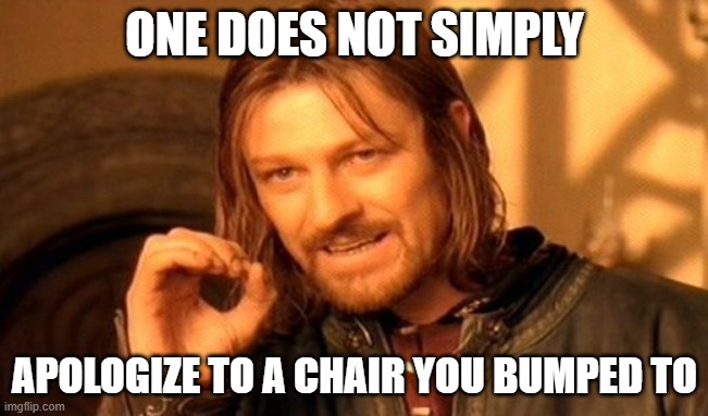 One Does Not Simply | ONE DOES NOT SIMPLY; APOLOGIZE TO A CHAIR YOU BUMPED TO | image tagged in memes,one does not simply | made w/ Imgflip meme maker
