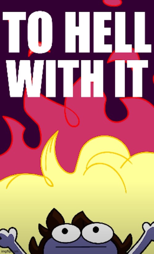TO HELL WITH IT | image tagged in to hell with it | made w/ Imgflip meme maker