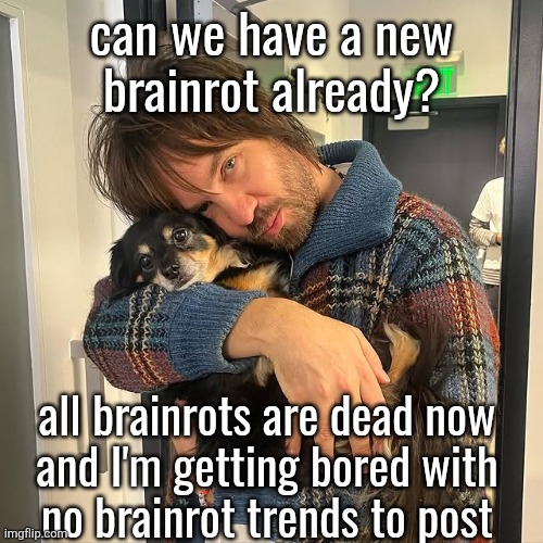 Kevin Parker hugging puppy | can we have a new
brainrot already? all brainrots are dead now
and I'm getting bored with
no brainrot trends to post | image tagged in kevin parker hugging puppy | made w/ Imgflip meme maker