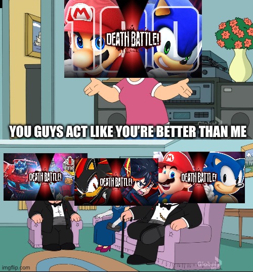 Post 6 of Death Battle Slander (More specifically Mario vs Sonic 2018) | YOU GUYS ACT LIKE YOU’RE BETTER THAN ME | image tagged in meg family guy better than me | made w/ Imgflip meme maker