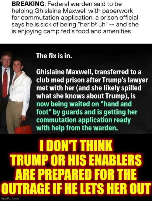 Pedophile Pardoners | I DON'T THINK TRUMP OR HIS ENABLERS ARE PREPARED FOR THE OUTRAGE IF HE LETS HER OUT | image tagged in memes,maga,nazis,pedophile protectors,lock him up,keep her locked up | made w/ Imgflip meme maker