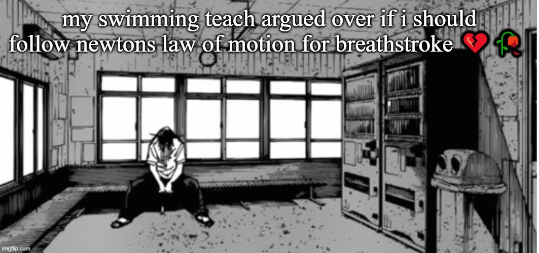 geto sad | my swimming teach argued over if i should follow newtons law of motion for breathstroke 💔🥀 | image tagged in geto sad | made w/ Imgflip meme maker