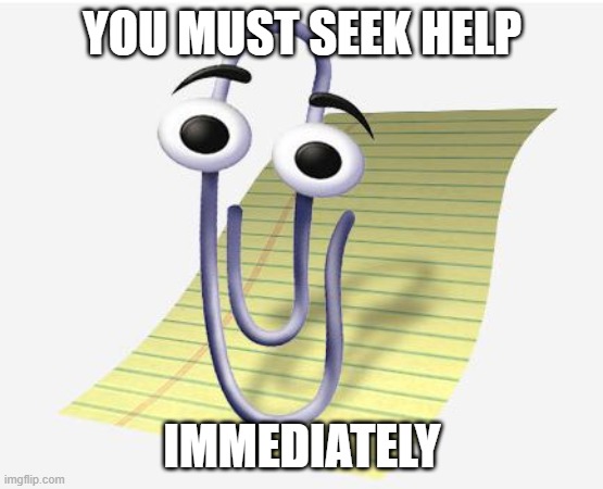 clippy | YOU MUST SEEK HELP IMMEDIATELY | image tagged in clippy | made w/ Imgflip meme maker