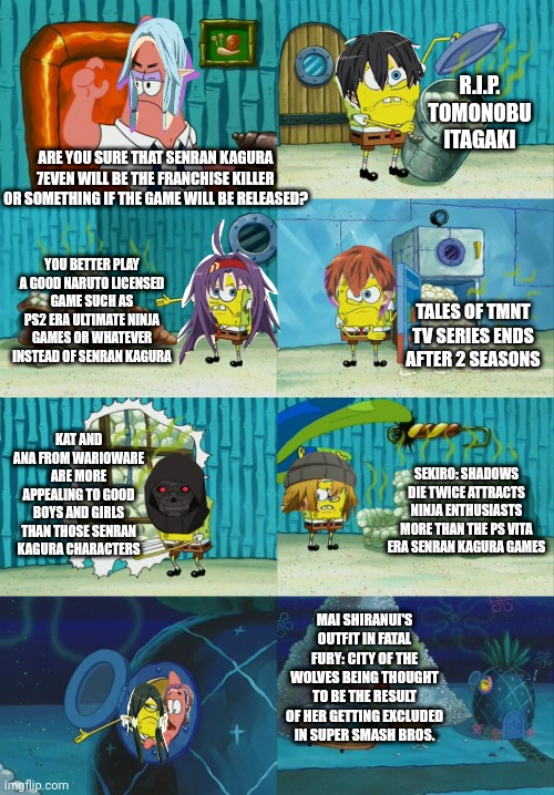 Spongebob diapers meme | R.I.P. TOMONOBU ITAGAKI; ARE YOU SURE THAT SENRAN KAGURA 7EVEN WILL BE THE FRANCHISE KILLER OR SOMETHING IF THE GAME WILL BE RELEASED? YOU BETTER PLAY A GOOD NARUTO LICENSED GAME SUCH AS PS2 ERA ULTIMATE NINJA GAMES OR WHATEVER INSTEAD OF SENRAN KAGURA; TALES OF TMNT TV SERIES ENDS AFTER 2 SEASONS; KAT AND ANA FROM WARIOWARE ARE MORE APPEALING TO GOOD BOYS AND GIRLS THAN THOSE SENRAN KAGURA CHARACTERS; SEKIRO: SHADOWS DIE TWICE ATTRACTS NINJA ENTHUSIASTS MORE THAN THE PS VITA ERA SENRAN KAGURA GAMES; MAI SHIRANUI'S OUTFIT IN FATAL FURY: CITY OF THE WOLVES BEING THOUGHT TO BE THE RESULT OF HER GETTING EXCLUDED IN SUPER SMASH BROS. | image tagged in spongebob diapers meme,ninja gaiden,senran kagura,sekiro,naruto,mai shiranui | made w/ Imgflip meme maker