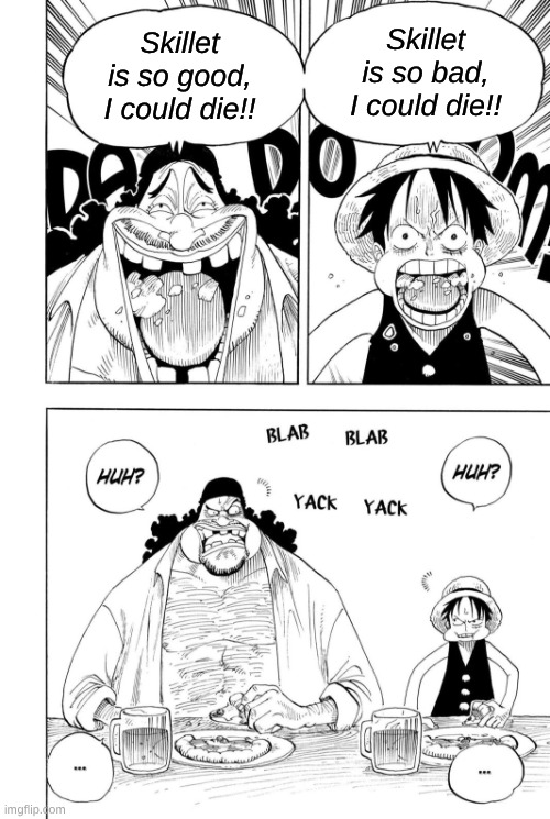 If You Combine the Sound of Three Days Grace and Evanescence with the Lyrics of Nickelback and Creed | Skillet is so bad, I could die!! Skillet is so good, I could die!! | image tagged in this pie is so good i could die,memes,music,rock music,one piece,anime | made w/ Imgflip meme maker